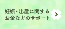 妊娠・出産に関するお金などのサポート