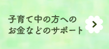 子育ての中の方へのお金などのサポート