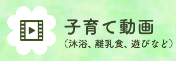 子育て動画(沐浴、離乳食、遊びなど)