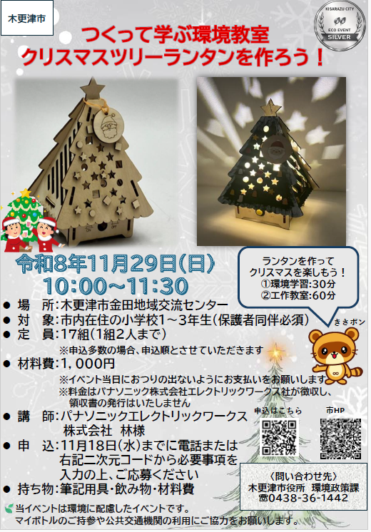 つくって学ぶ環境教室 クリスマスツリーランタンを作ろう！ 令和8年11月29日（日曜日） 10：00～11：30 ・場所：木更津市金田地域交流センター ・対象：市内在住の小学校1～3年生（保護者同伴必須） ・定員：17組（1組2人まで）※申込多数の場合、申込順とさせていただきます ・材料費：1,000円※イベント当日におつりの出ないようにお支払いをお願いします※料金はパナソニック株式会社エレクトリックワークス社が徴収し、領収書の発行はいたしません ・講師：パナソニック株式会社エレクトリックワークス社 林様 ・申込：11月18日（水曜日）までに電話または右記二次元コードから必要事項を入力の上、ご応募ください ・持ち物：筆記用具・飲み物・材料費・当イベントは環境に配慮したイベントです。マイボトルのご持参や公共交通機関の利用にご協力をお願いします。
