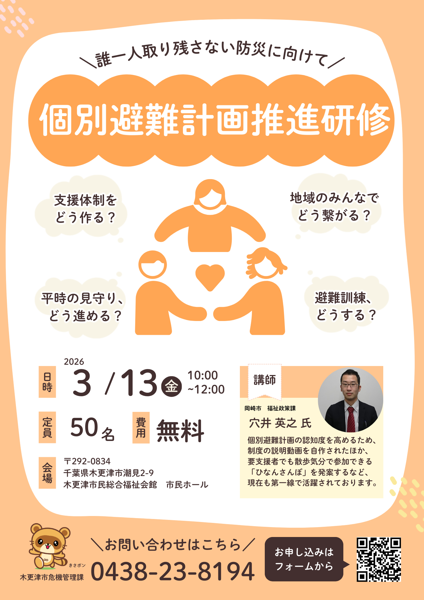 3月13日に木更津市民総合福祉会館市民ホールで開催する、一人での避難が難しい方(避難行動要支援者)が円滑かつ迅速な避難が可能なよう、避難時の計画を定める研修を開催するためのチラシの画像です。研修は3月13日(金曜日)午前10時から正午まで、岡崎市福祉政策課の穴井英之氏を講師にお迎えし、個別避難計画の活用方法等について研修を行います。申込は右下のQRコードから行うことが出来ます。