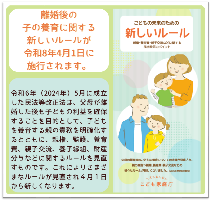 こどもの未来のための新しいルール。親権・養育費・親子交流などに関する民法改正のポイント。父母の離婚後のこどもの養育についての法律が見直され、親の責務や親権、養育費、親子交流などのさまざまなルールが新しくなりました。（2026年4月1日に施行）こども家庭庁